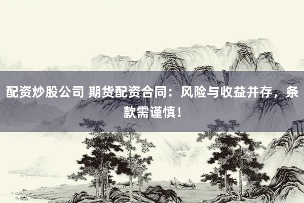 配资炒股公司 期货配资合同：风险与收益并存，条款需谨慎！