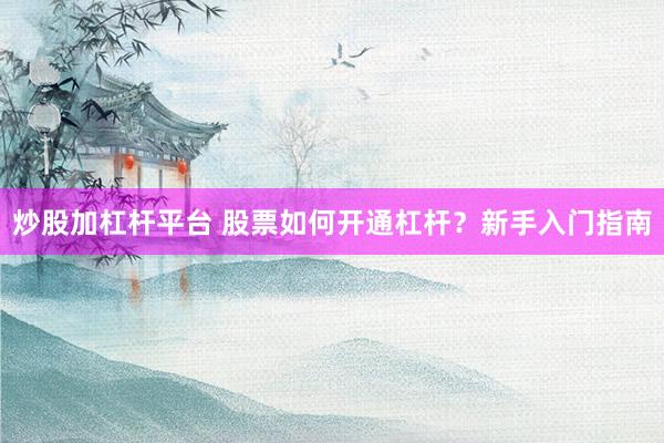 炒股加杠杆平台 股票如何开通杠杆？新手入门指南