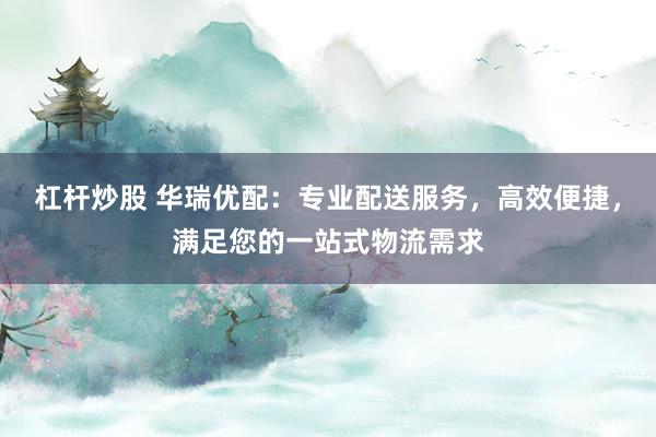 杠杆炒股 华瑞优配：专业配送服务，高效便捷，满足您的一站式物流需求