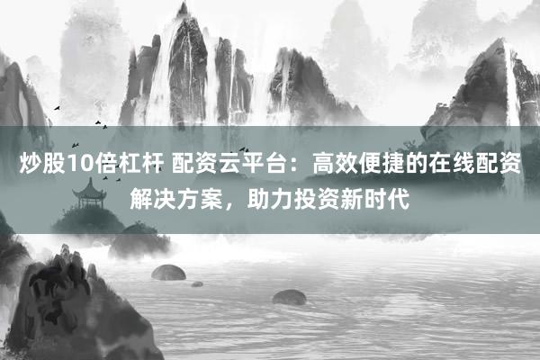 炒股10倍杠杆 配资云平台:高效便捷的在线配资解决方案,助力投资新时代