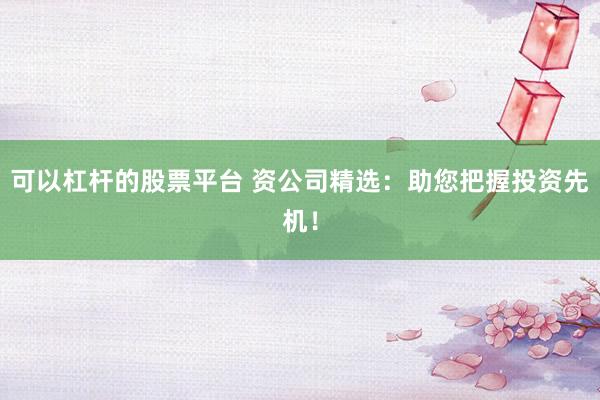 可以杠杆的股票平台 资公司精选:助您把握投资先机!