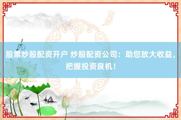 股票炒股配资开户 炒股配资公司：助您放大收益，把握投资良机！