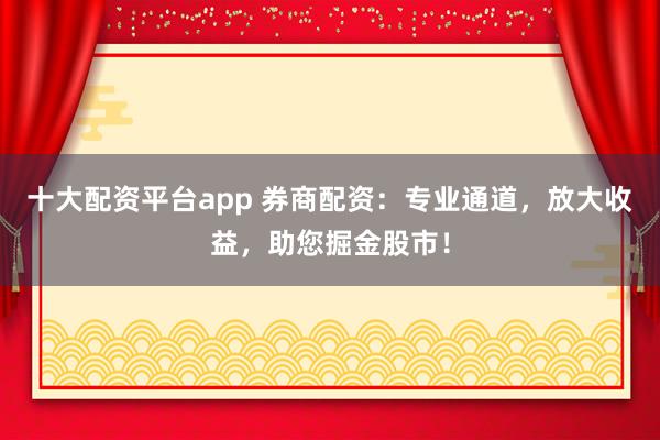 十大配资平台app 券商配资：专业通道，放大收益，助您掘金股市！