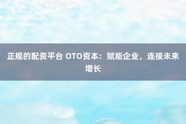 正规的配资平台 OTO资本：赋能企业，连接未来增长