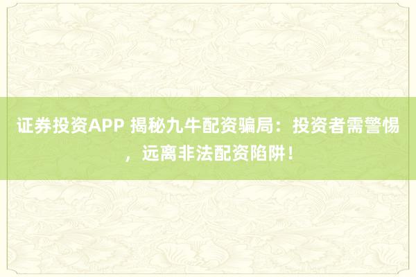 证券投资APP 揭秘九牛配资骗局:投资者需警惕,远离非法配资陷阱!