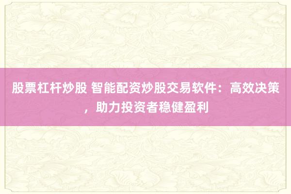 股票杠杆炒股 智能配资炒股交易软件：高效决策，助力投资者稳健盈利