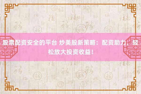 股票配资安全的平台 炒美股新策略：配资助力，轻松放大投资收益！
