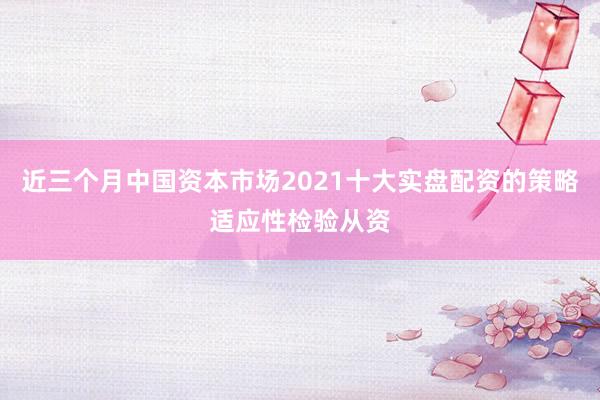 近三个月中国资本市场2021十大实盘配资的策略适应性检验从资