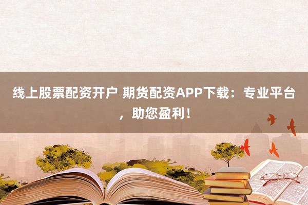 线上股票配资开户 期货配资APP下载：专业平台，助您盈利！