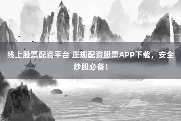 线上股票配资平台 正规配资股票APP下载，安全炒股必备！