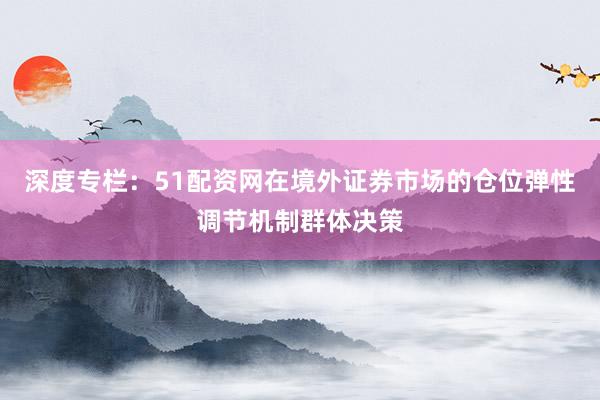 深度专栏：51配资网在境外证券市场的仓位弹性调节机制群体决策