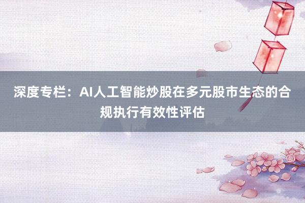 深度专栏:AI人工智能炒股在多元股市生态的合规执行有效性评估