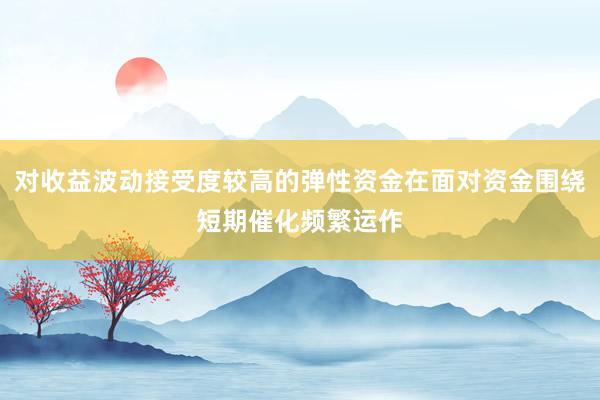 对收益波动接受度较高的弹性资金在面对资金围绕短期催化频繁运作