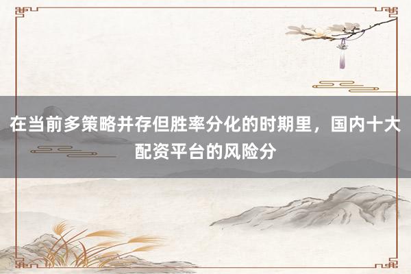 在当前多策略并存但胜率分化的时期里，国内十大配资平台的风险分