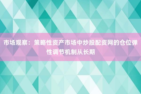 市场观察：策略性资产市场中炒股配资网的仓位弹性调节机制从长期