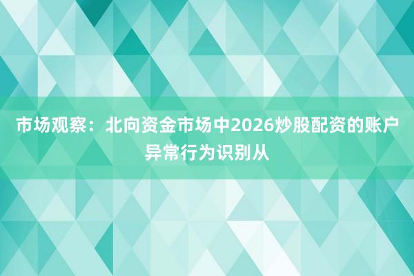 市场观察：北向资金市场中2026炒股配资的账户异常行为识别从