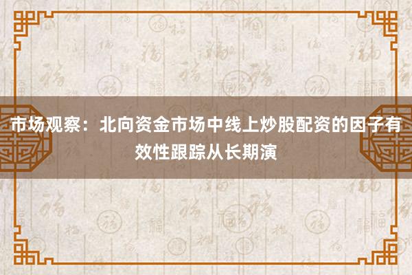 市场观察：北向资金市场中线上炒股配资的因子有效性跟踪从长期演