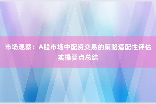 市场观察:A股市场中配资交易的策略适配性评估实操要点总结