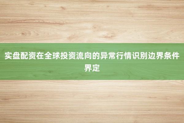 实盘配资在全球投资流向的异常行情识别边界条件界定