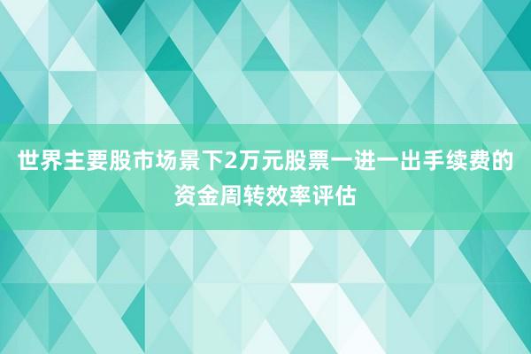 世界主要股市场景下2万元股票一进一出手续费的资金周转效率评估