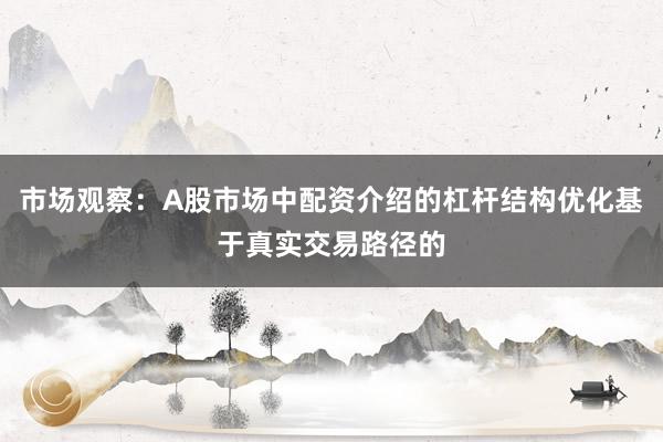 市场观察：A股市场中配资介绍的杠杆结构优化基于真实交易路径的