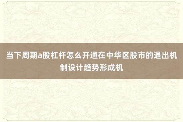 当下周期a股杠杆怎么开通在中华区股市的退出机制设计趋势形成机