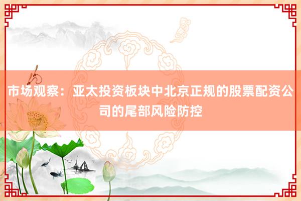 市场观察：亚太投资板块中北京正规的股票配资公司的尾部风险防控