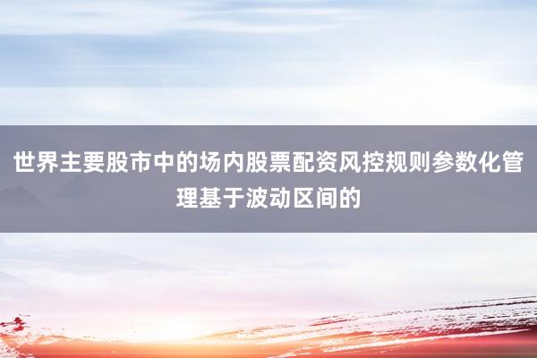 世界主要股市中的场内股票配资风控规则参数化管理基于波动区间的