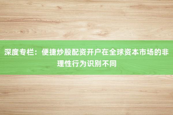 深度专栏：便捷炒股配资开户在全球资本市场的非理性行为识别不同