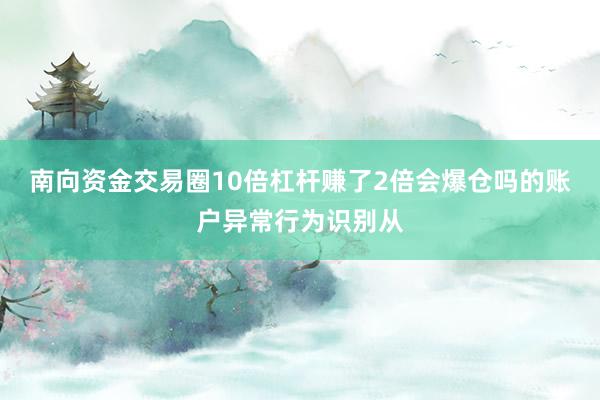 南向资金交易圈10倍杠杆赚了2倍会爆仓吗的账户异常行为识别从
