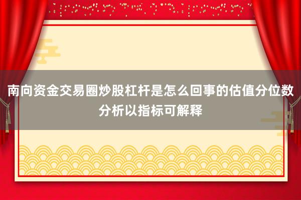 南向资金交易圈炒股杠杆是怎么回事的估值分位数分析以指标可解释