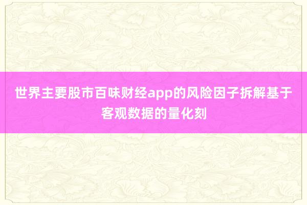 世界主要股市百味财经app的风险因子拆解基于客观数据的量化刻