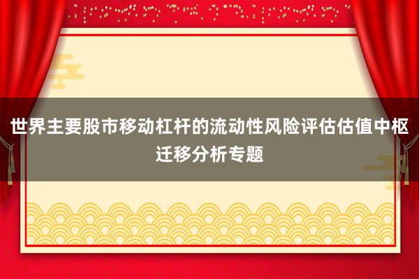 世界主要股市移动杠杆的流动性风险评估估值中枢迁移分析专题