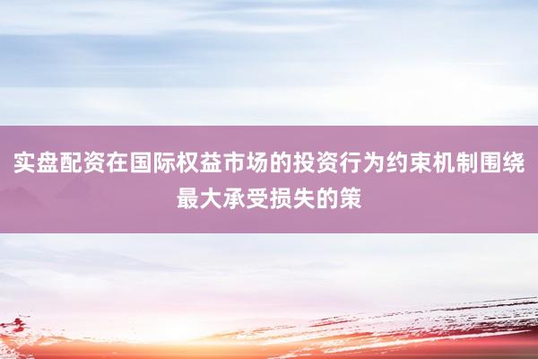 实盘配资在国际权益市场的投资行为约束机制围绕最大承受损失的策