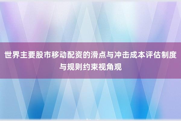 世界主要股市移动配资的滑点与冲击成本评估制度与规则约束视角观