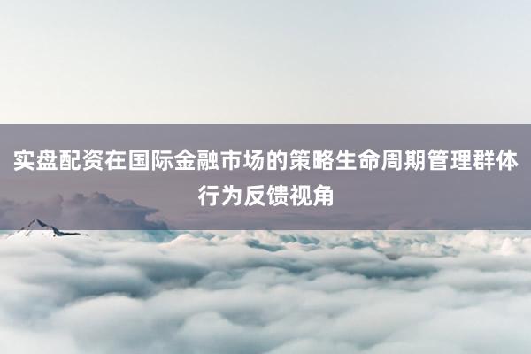 实盘配资在国际金融市场的策略生命周期管理群体行为反馈视角