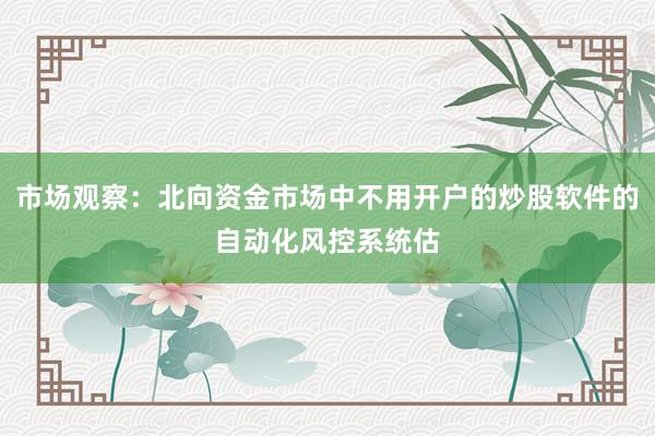 市场观察：北向资金市场中不用开户的炒股软件的自动化风控系统估