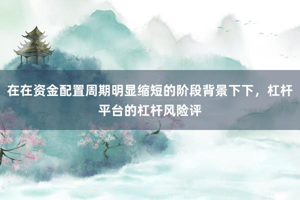 在在资金配置周期明显缩短的阶段背景下下，杠杆平台的杠杆风险评