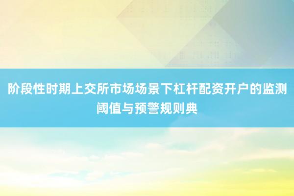 阶段性时期上交所市场场景下杠杆配资开户的监测阈值与预警规则典