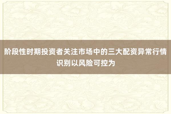 阶段性时期投资者关注市场中的三大配资异常行情识别以风险可控为