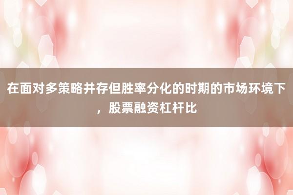 在面对多策略并存但胜率分化的时期的市场环境下，股票融资杠杆比