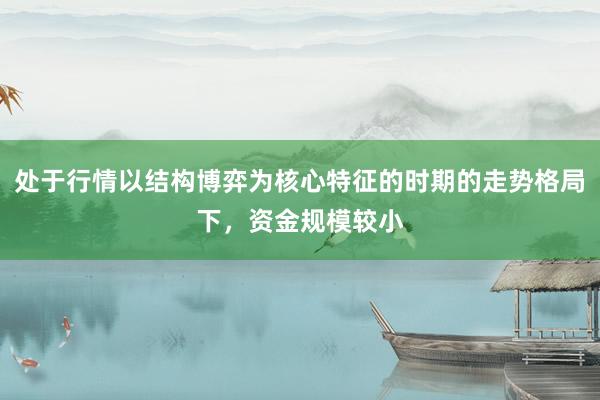 处于行情以结构博弈为核心特征的时期的走势格局下，资金规模较小