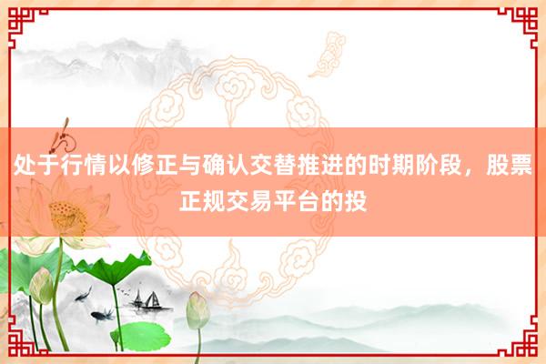 处于行情以修正与确认交替推进的时期阶段，股票正规交易平台的投