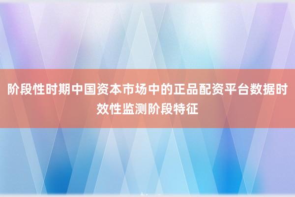阶段性时期中国资本市场中的正品配资平台数据时效性监测阶段特征